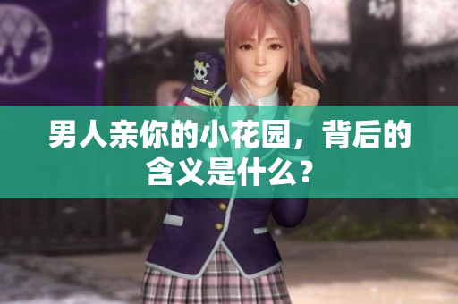 男人亲你的小花园，背后的含义是什么？