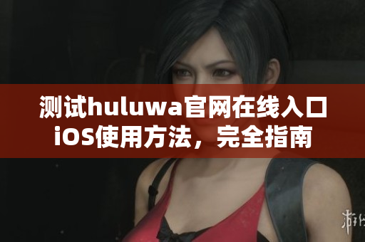 测试huluwa官网在线入口iOS使用方法，完全指南