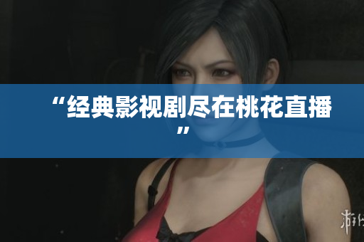 “经典影视剧尽在桃花直播”