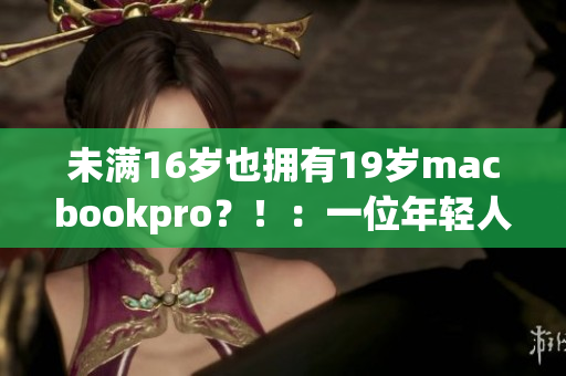 未满16岁也拥有19岁macbookpro？！：一位年轻人的数码梦想