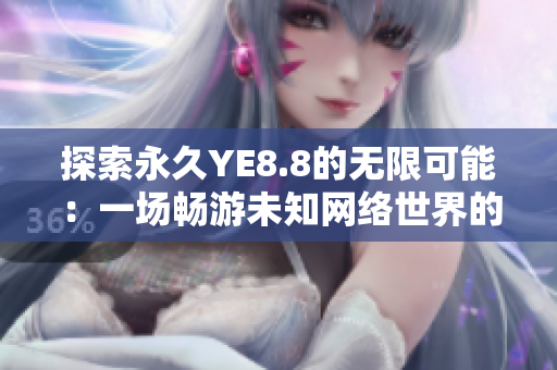 探索永久YE8.8的无限可能：一场畅游未知网络世界的奇妙之旅