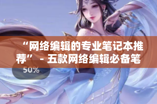 “网络编辑的专业笔记本推荐” - 五款网络编辑必备笔记本推荐