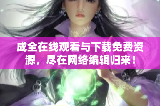 成全在线观看与下载免费资源，尽在网络编辑归来！