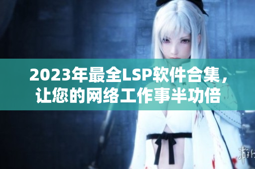 2023年最全LSP软件合集，让您的网络工作事半功倍