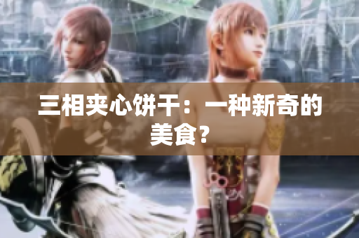 三相夹心饼干：一种新奇的美食？