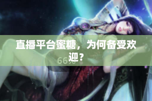 直播平台蜜糖，为何备受欢迎？