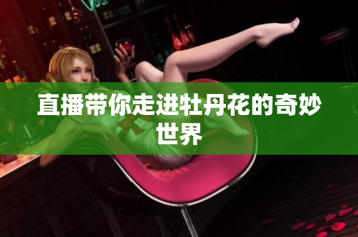 直播带你走进牡丹花的奇妙世界