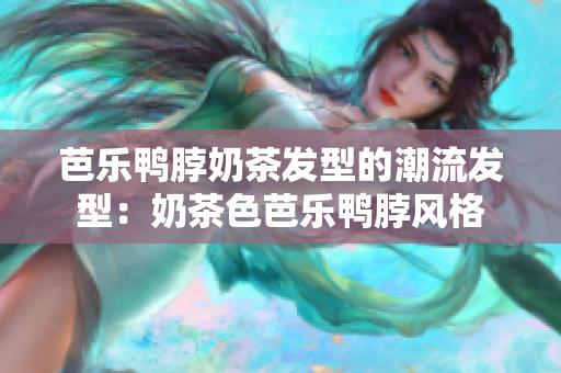 芭乐鸭脖奶茶发型的潮流发型：奶茶色芭乐鸭脖风格