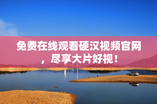 免费在线观看硬汉视频官网，尽享大片好视！