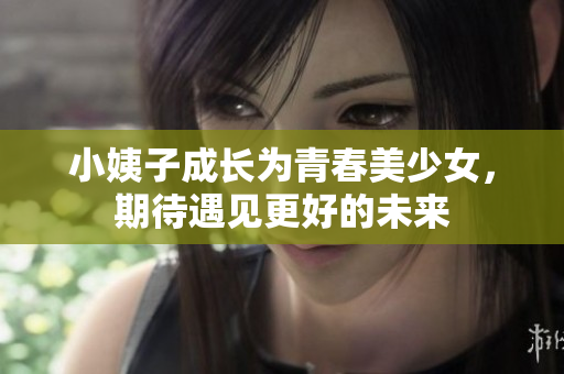 小姨子成长为青春美少女，期待遇见更好的未来
