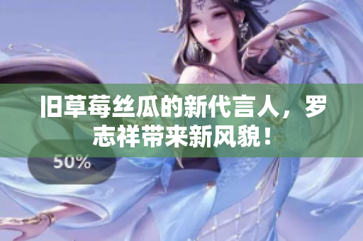 旧草莓丝瓜的新代言人，罗志祥带来新风貌！