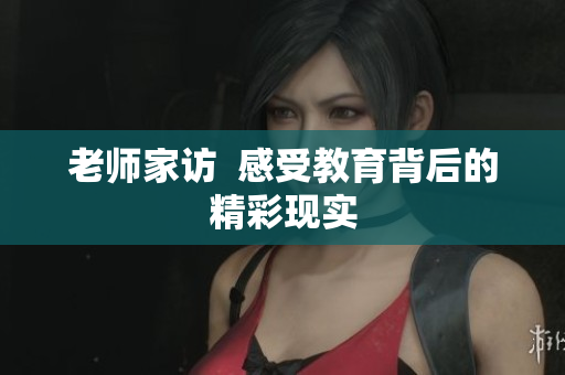 老师家访  感受教育背后的精彩现实