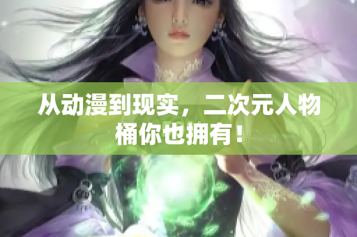 从动漫到现实，二次元人物桶你也拥有！