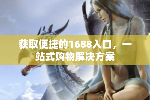 获取便捷的1688入口，一站式购物解决方案