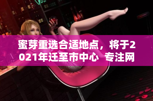 蜜芽重选合适地点，将于2021年迁至市中心  专注网络编写的编辑