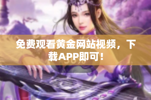 免费观看黄金网站视频，下载APP即可！