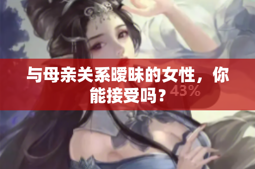 与母亲关系暧昧的女性，你能接受吗？
