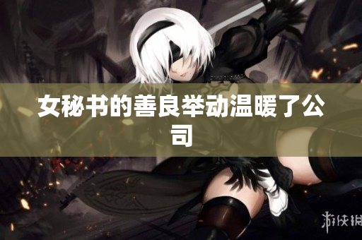 女秘书的善良举动温暖了公司