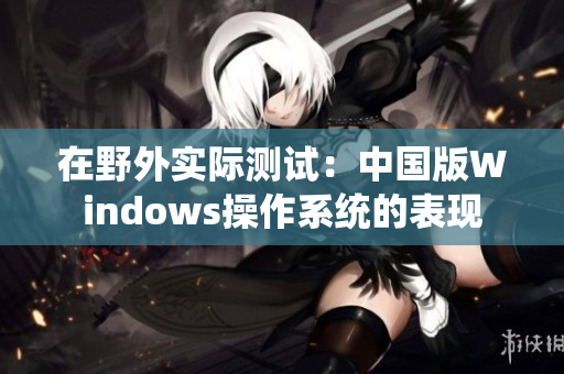 在野外实际测试：中国版Windows操作系统的表现