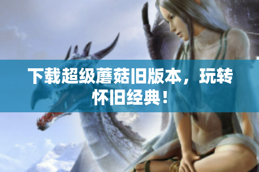 下载超级蘑菇旧版本，玩转怀旧经典！