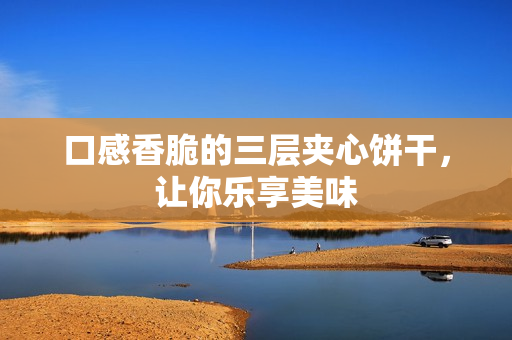 口感香脆的三层夹心饼干，让你乐享美味