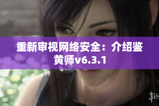 重新审视网络安全：介绍鉴黄师v6.3.1