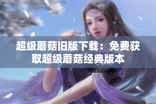 超级蘑菇旧版下载：免费获取超级蘑菇经典版本