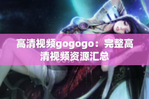 高清视频gogogo：完整高清视频资源汇总