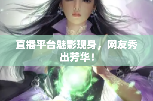 直播平台魅影现身，网友秀出芳华！