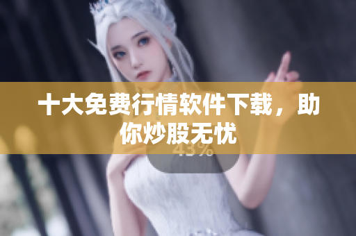 十大免费行情软件下载，助你炒股无忧