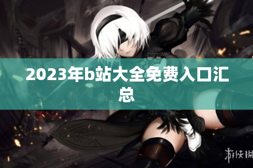 2023年b站大全免费入口汇总