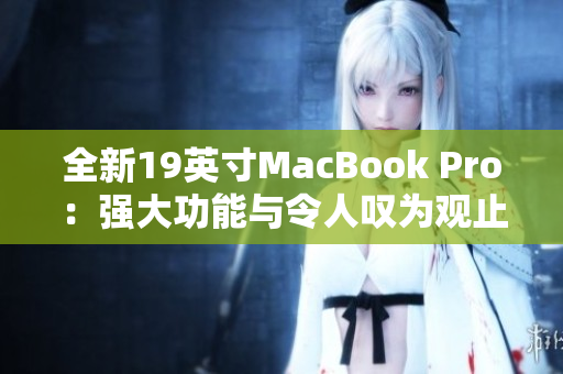 全新19英寸MacBook Pro：强大功能与令人叹为观止的设计