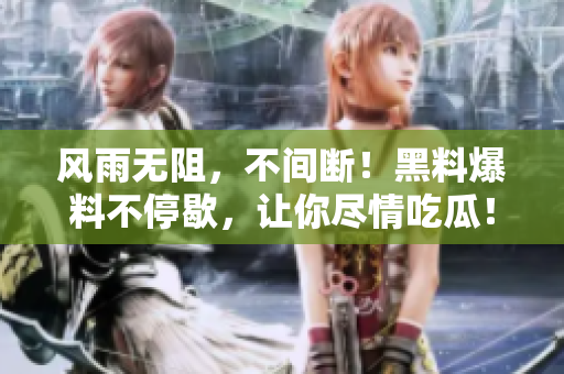 风雨无阻，不间断！黑料爆料不停歇，让你尽情吃瓜！