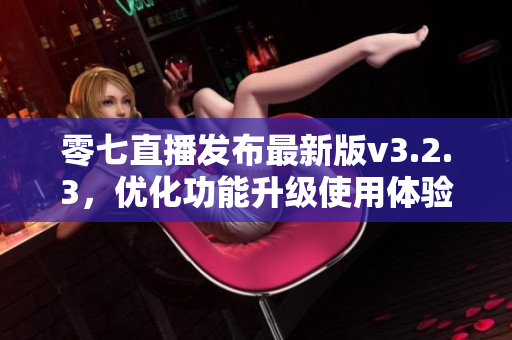 零七直播发布最新版v3.2.3，优化功能升级使用体验