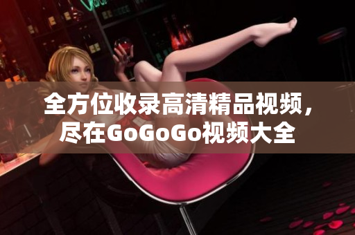 全方位收录高清精品视频，尽在GoGoGo视频大全