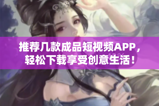 推荐几款成品短视频APP，轻松下载享受创意生活！