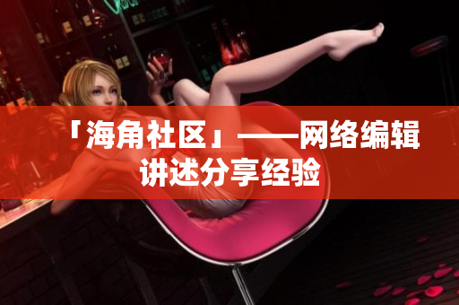 「海角社区」——网络编辑讲述分享经验