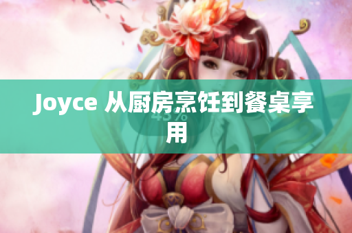 Joyce 从厨房烹饪到餐桌享用