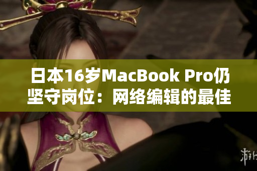 日本16岁MacBook Pro仍坚守岗位：网络编辑的最佳选择
