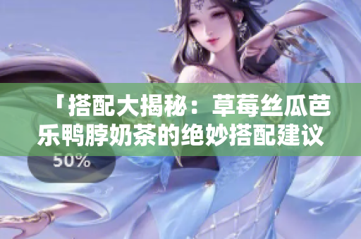 「搭配大揭秘：草莓丝瓜芭乐鸭脖奶茶的绝妙搭配建议」
