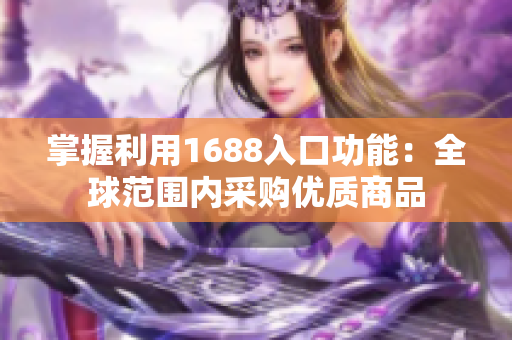 掌握利用1688入口功能：全球范围内采购优质商品