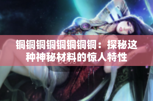 铜铜铜铜铜铜铜铜：探秘这种神秘材料的惊人特性