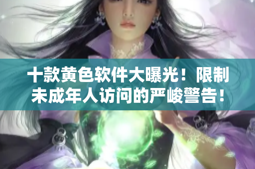 十款黄色软件大曝光！限制未成年人访问的严峻警告！