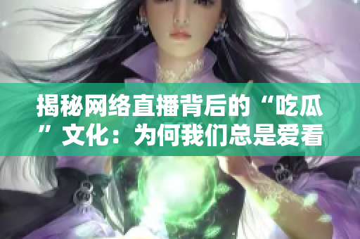 揭秘网络直播背后的“吃瓜”文化：为何我们总是爱看别人的热闹？