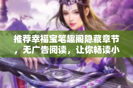 推荐幸福宝笔趣阁隐藏章节，无广告阅读，让你畅读小说！