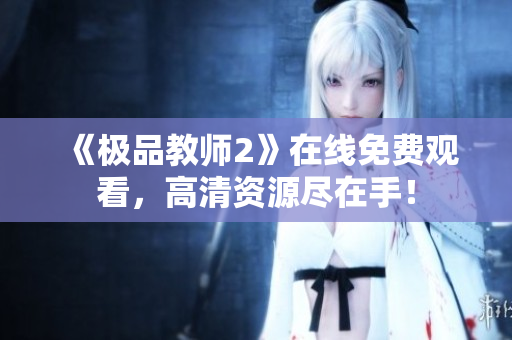 《极品教师2》在线免费观看，高清资源尽在手！