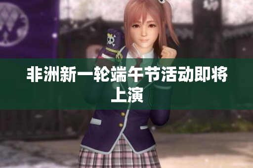 非洲新一轮端午节活动即将上演