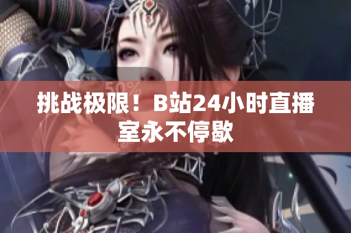 挑战极限！B站24小时直播室永不停歇