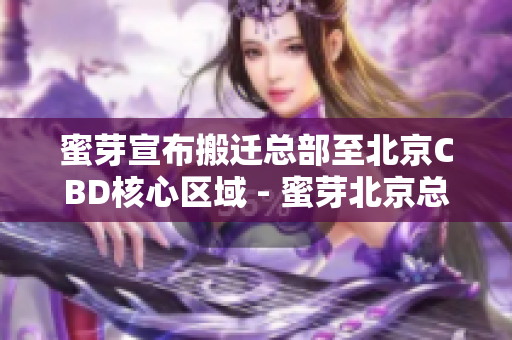 蜜芽宣布搬迁总部至北京CBD核心区域 - 蜜芽北京总部将迁至CBD核心区域