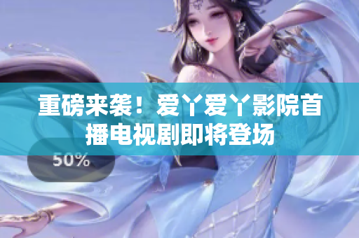 重磅来袭！爱丫爱丫影院首播电视剧即将登场